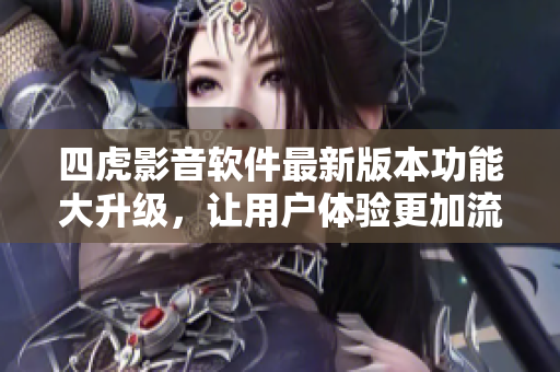四虎影音软件最新版本功能大升级，让用户体验更加流畅