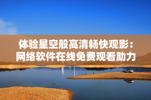 体验星空般高清畅快观影：网络软件在线免费观看助力