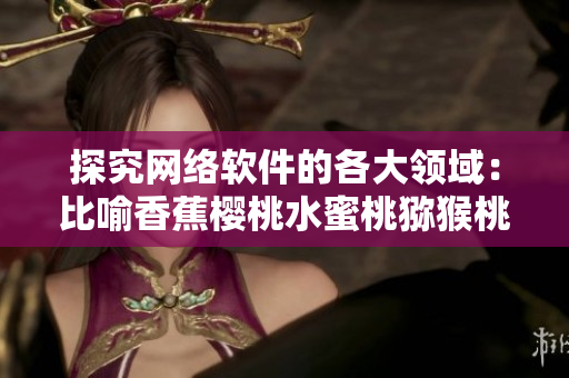 探究网络软件的各大领域：比喻香蕉樱桃水蜜桃猕猴桃菠萝
