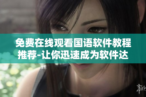 免费在线观看国语软件教程推荐-让你迅速成为软件达人！