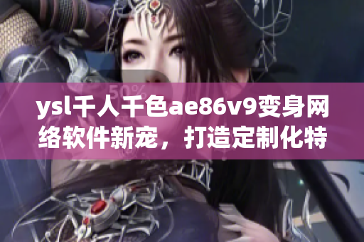 ysl千人千色ae86v9变身网络软件新宠，打造定制化特色应用