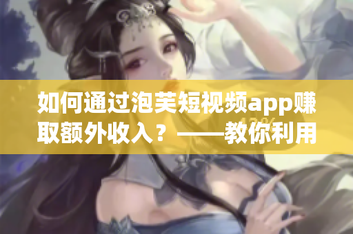如何通过泡芙短视频app赚取额外收入？——教你利用这款软件赚钱