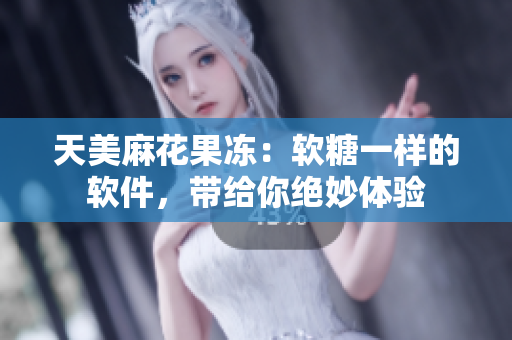 天美麻花果冻：软糖一样的软件，带给你绝妙体验
