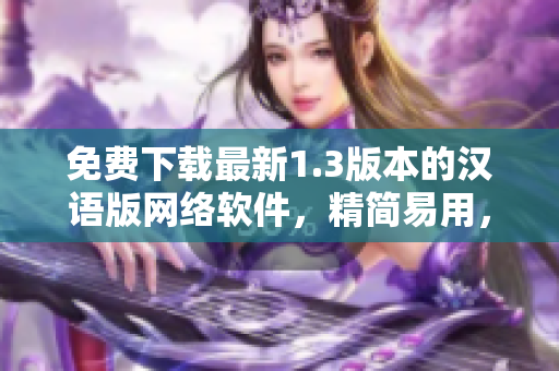 免费下载最新1.3版本的汉语版网络软件，精简易用，助力你的网络生涯