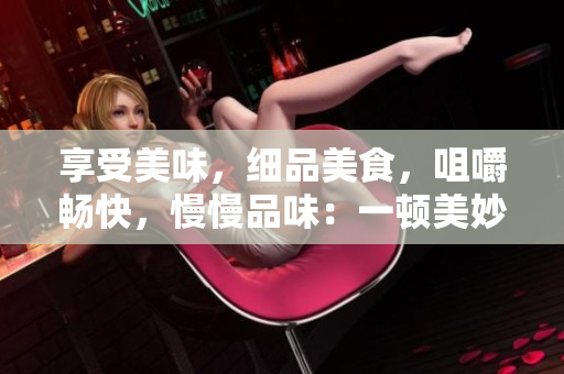 享受美味，细品美食，咀嚼畅快，慢慢品味：一顿美妙的美食之旅