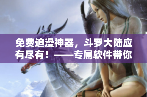 免费追漫神器，斗罗大陆应有尽有！——专属软件带你畅享动漫海！