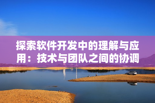 探索软件开发中的理解与应用：技术与团队之间的协调性和必要性