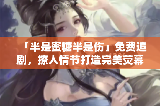 「半是蜜糖半是伤」免费追剧，撩人情节打造完美荧幕情缘