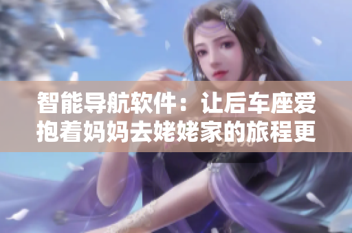 智能导航软件：让后车座爱抱着妈妈去姥姥家的旅程更便捷舒适