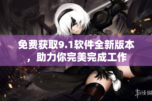 免费获取9.1软件全新版本，助力你完美完成工作