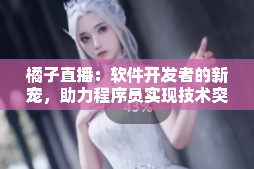 橘子直播：软件开发者的新宠，助力程序员实现技术突破
