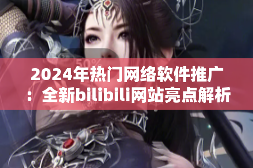 2024年热门网络软件推广：全新bilibili网站亮点解析