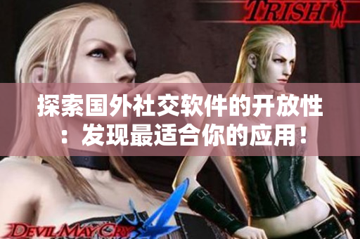 探索国外社交软件的开放性：发现最适合你的应用！