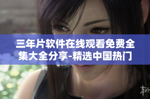 三年片软件在线观看免费全集大全分享-精选中国热门影视资源