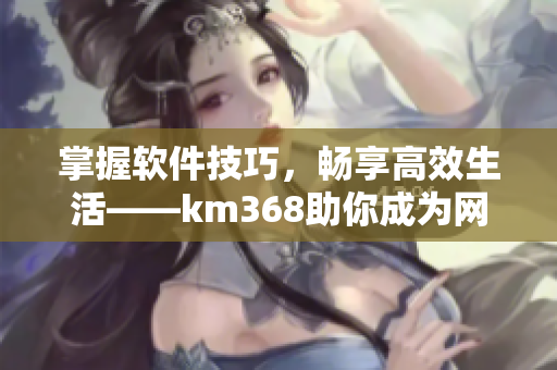 掌握软件技巧，畅享高效生活——km368助你成为网络软件达人