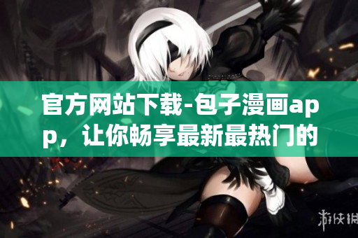 官方网站下载-包子漫画app，让你畅享最新最热门的漫画！