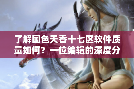 了解国色天香十七区软件质量如何？一位编辑的深度分析