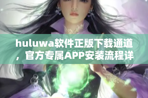 huluwa软件正版下载通道，官方专属APP安装流程详解