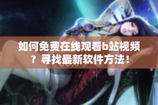 如何免费在线观看b站视频？寻找最新软件方法！