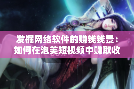 发掘网络软件的赚钱钱景：如何在泡芙短视频中赚取收益？
