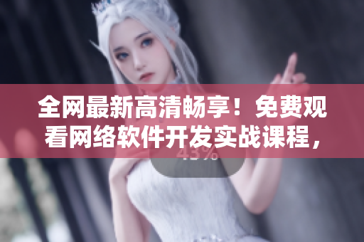 全网最新高清畅享！免费观看网络软件开发实战课程，让你掌握编程技巧！
