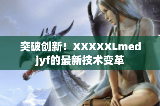 突破创新！XXXXXLmedjyf的最新技术变革