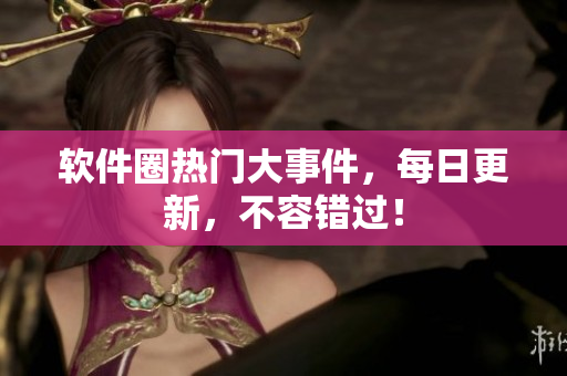 软件圈热门大事件，每日更新，不容错过！