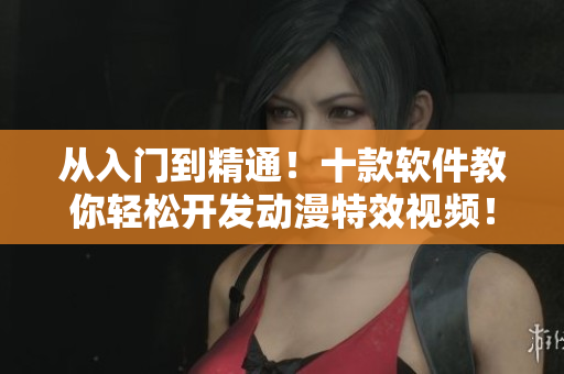 从入门到精通！十款软件教你轻松开发动漫特效视频！