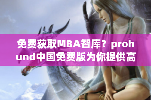 免费获取MBA智库？prohund中国免费版为你提供高品质商业智慧