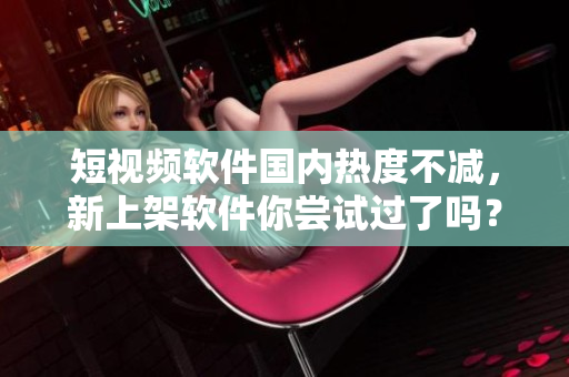 短视频软件国内热度不减，新上架软件你尝试过了吗？