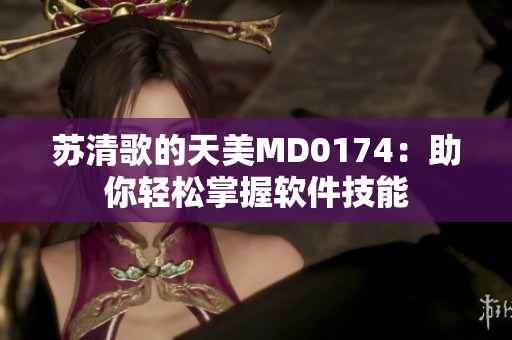 苏清歌的天美MD0174：助你轻松掌握软件技能