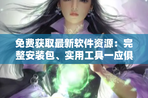 免费获取最新软件资源：完整安装包、实用工具一应俱全