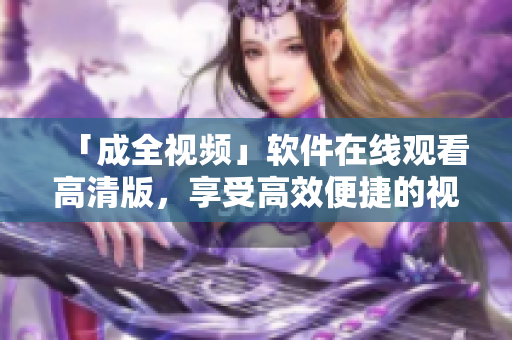 「成全视频」软件在线观看高清版，享受高效便捷的视听体验
