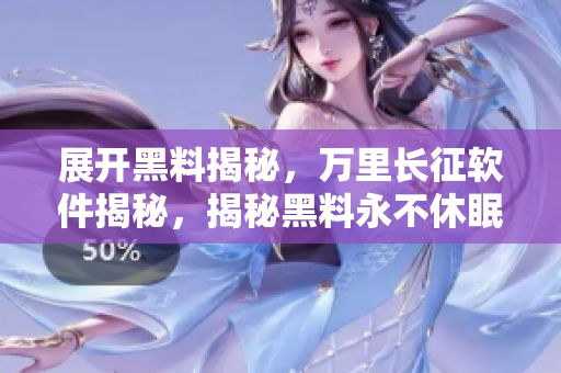展开黑料揭秘，万里长征软件揭秘，揭秘黑料永不休眠
