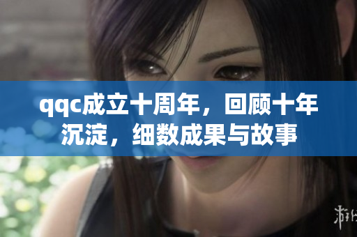 qqc成立十周年，回顾十年沉淀，细数成果与故事