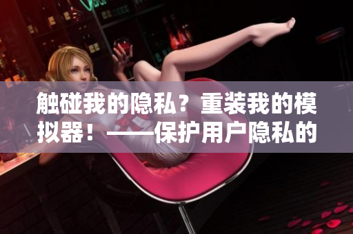 触碰我的隐私？重装我的模拟器！——保护用户隐私的软件装置安装教程