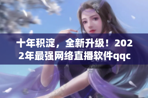 十年积淀，全新升级！2022年最强网络直播软件qqclivevipapp震撼上线