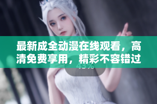 最新成全动漫在线观看，高清免费享用，精彩不容错过