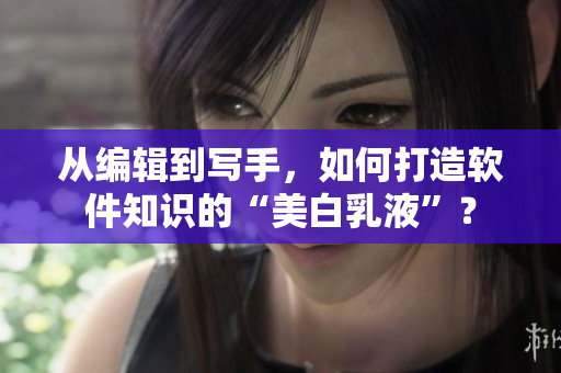 从编辑到写手，如何打造软件知识的“美白乳液”？