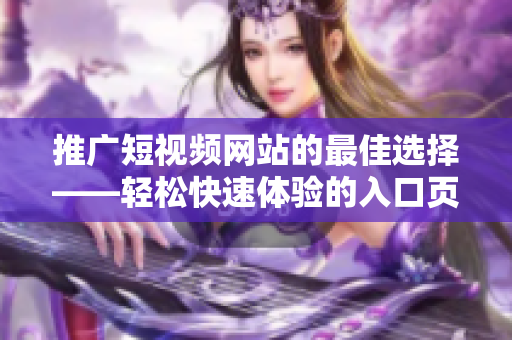 推广短视频网站的最佳选择——轻松快速体验的入口页面！