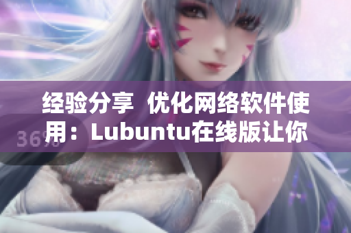 经验分享  优化网络软件使用：Lubuntu在线版让你流畅运行多个应用程序