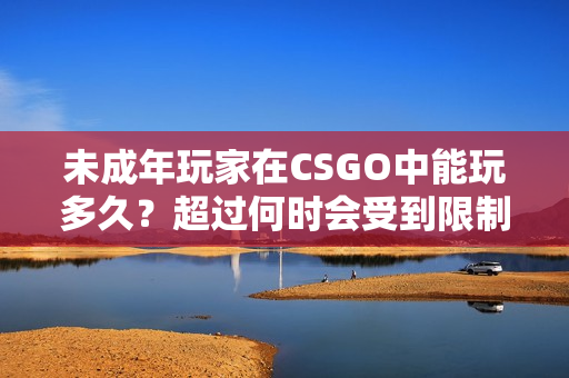 未成年玩家在CSGO中能玩多久？超过何时会受到限制？