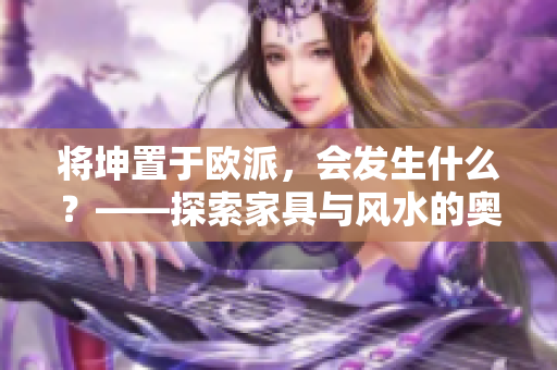 将坤置于欧派，会发生什么？——探索家具与风水的奥秘