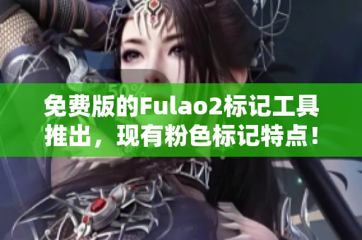 免费版的Fulao2标记工具推出，现有粉色标记特点！