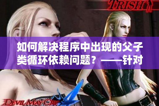 如何解决程序中出现的父子类循环依赖问题？——针对软件开发者的建议