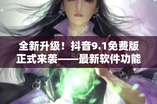全新升级！抖音9.1免费版正式来袭——最新软件功能全解析