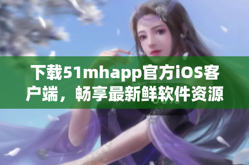 下载51mhapp官方iOS客户端，畅享最新鲜软件资源