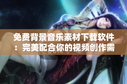 免费背景音乐素材下载软件：完美配合你的视频创作需求