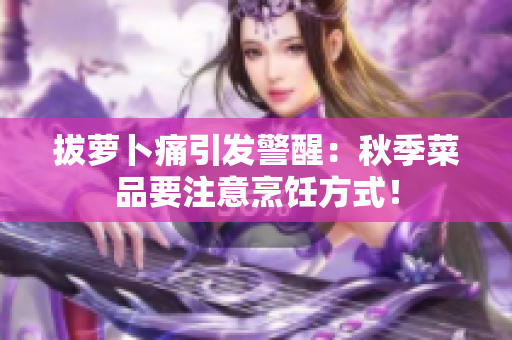 拔萝卜痛引发警醒：秋季菜品要注意烹饪方式！