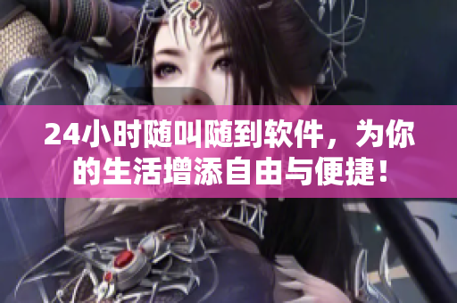 24小时随叫随到软件，为你的生活增添自由与便捷！